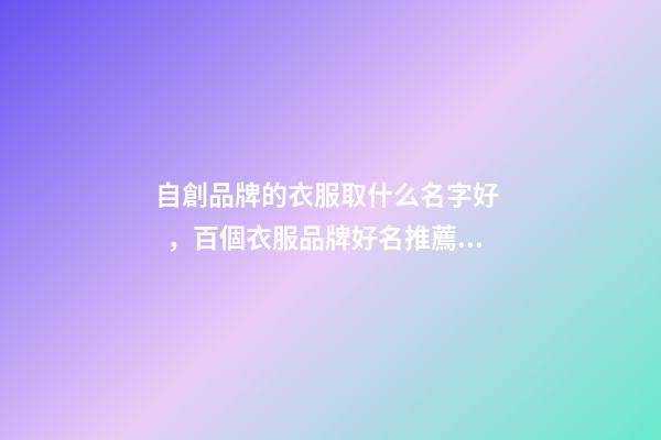 自創品牌的衣服取什么名字好，百個衣服品牌好名推薦！-第1張-商標起名-玄機派